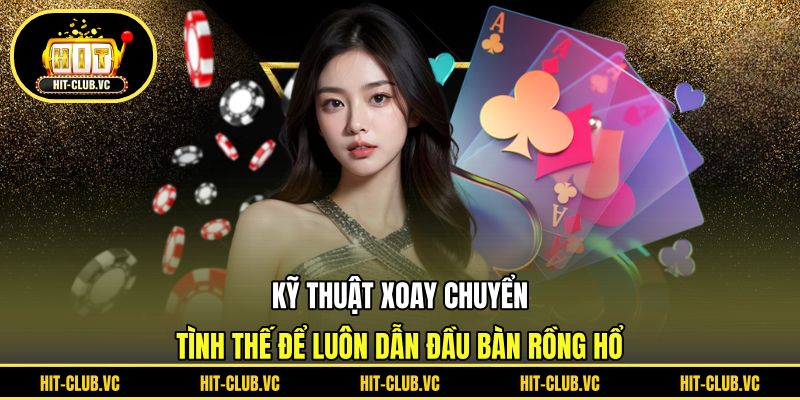 Kỹ thuật xoay chuyển tình thế để luôn dẫn đầu bàn rồng hổ