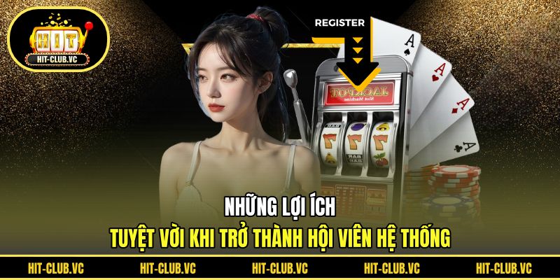 Những lợi ích tuyệt vời khi trở thành hội viên hệ thống